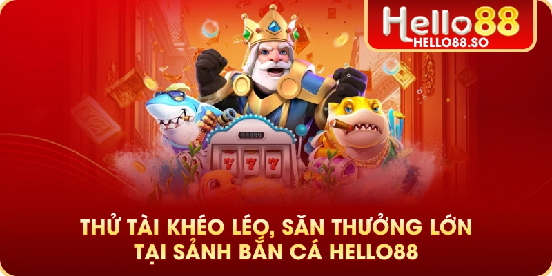 Thử tài khéo léo, săn thưởng lớn tại sảnh Bắn Cá Hello88